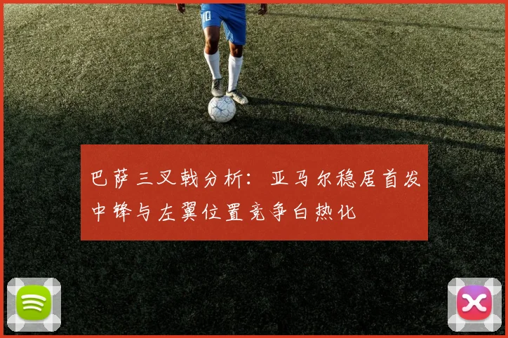 巴萨三叉戟分析：亚马尔稳居首发中锋与左翼位置竞争白热化