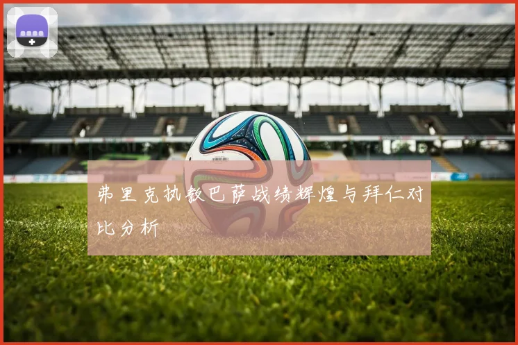 弗里克执教巴萨战绩辉煌与拜仁对比分析