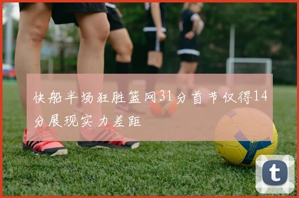 快船半场狂胜篮网31分首节仅得14分展现实力差距