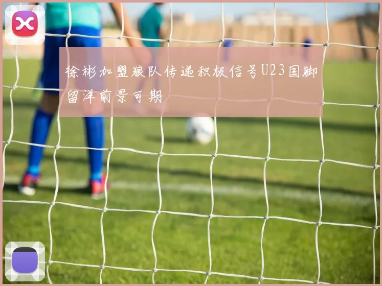 徐彬加盟狼队传递积极信号U23国脚留洋前景可期
