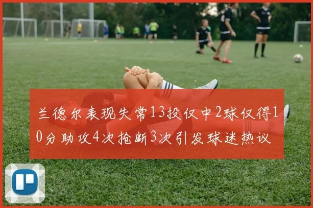 兰德尔表现失常13投仅中2球仅得10分助攻4次抢断3次引发球迷热议