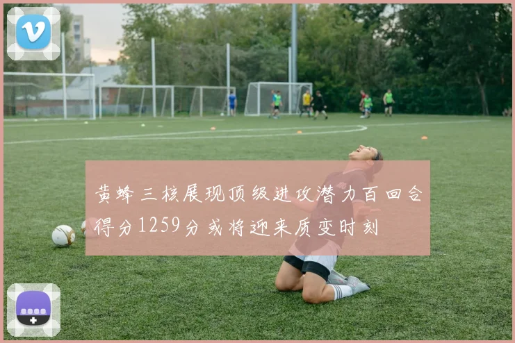 黄蜂三核展现顶级进攻潜力百回合得分1259分或将迎来质变时刻