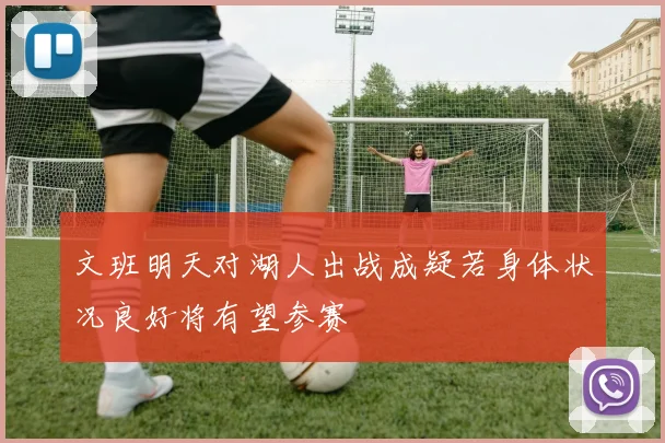 文班明天对湖人出战成疑若身体状况良好将有望参赛
