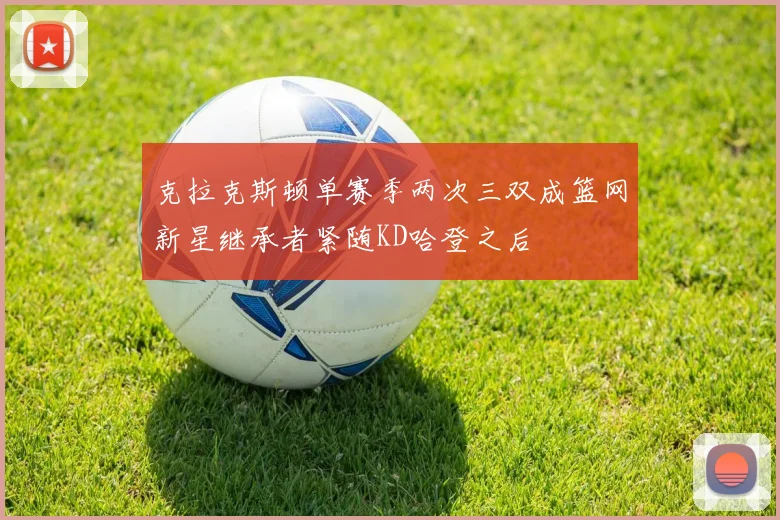 克拉克斯顿单赛季两次三双成篮网新星继承者紧随KD哈登之后