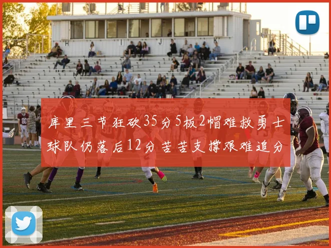 库里三节狂砍35分5板2帽难救勇士球队仍落后12分苦苦支撑艰难追分