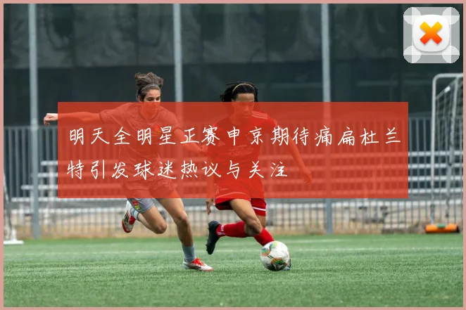 明天全明星正赛申京期待痛扁杜兰特引发球迷热议与关注