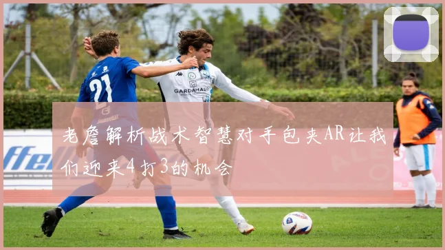 老詹解析战术智慧对手包夹AR让我们迎来4打3的机会