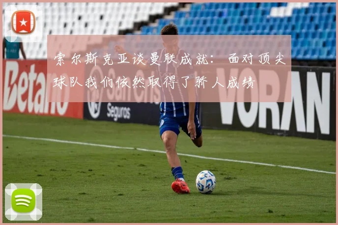 索尔斯克亚谈曼联成就：面对顶尖球队我们依然取得了骄人成绩