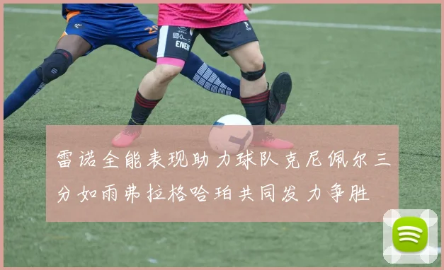 雷诺全能表现助力球队克尼佩尔三分如雨弗拉格哈珀共同发力争胜
