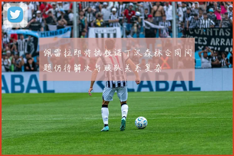 佩雷拉即将执教诺丁汉森林合同问题仍待解决与狼队关系复杂