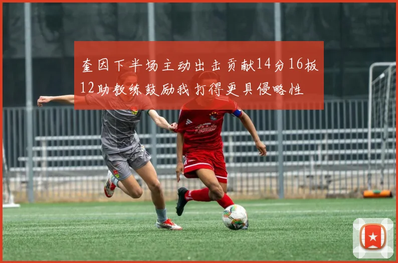奎因下半场主动出击贡献14分16板12助教练鼓励我打得更具侵略性