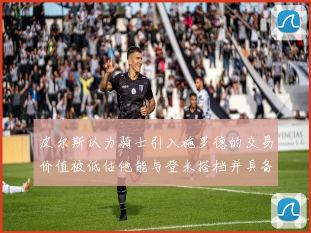 皮尔斯认为骑士引入施罗德的交易价值被低估他能与登米搭档并具备防守能力