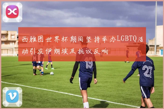 西雅图世界杯期间坚持举办LGBTQ活动引发伊朗埃及抗议反响