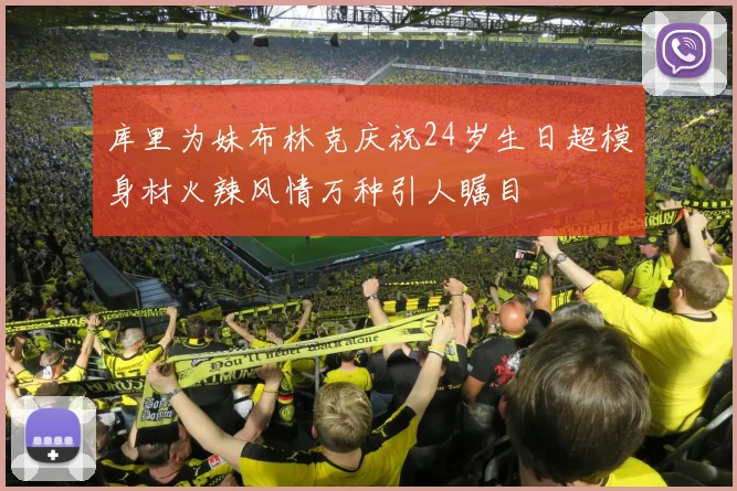 库里为妹布林克庆祝24岁生日超模身材火辣风情万种引人瞩目
