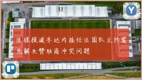 法媒报道齐达内接任法国队主帅需先解决赞助商冲突问题