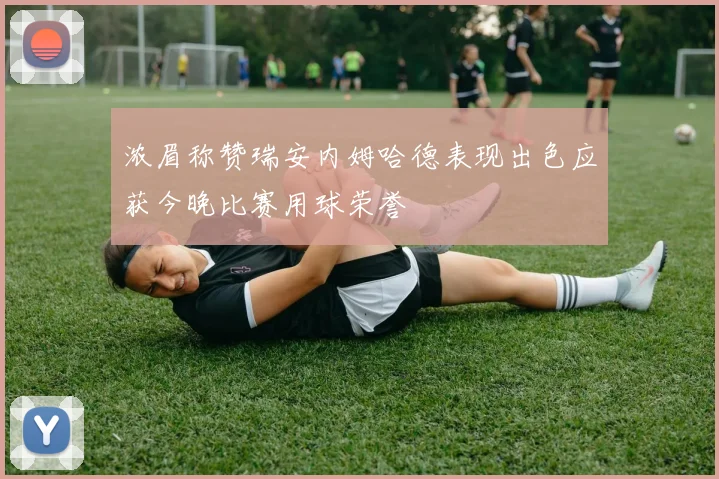 浓眉称赞瑞安内姆哈德表现出色应获今晚比赛用球荣誉