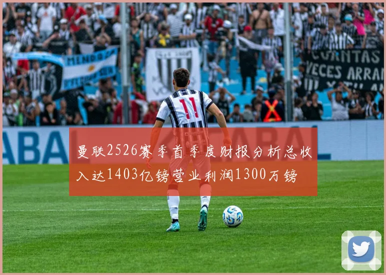 曼联2526赛季首季度财报分析总收入达1403亿镑营业利润1300万镑
