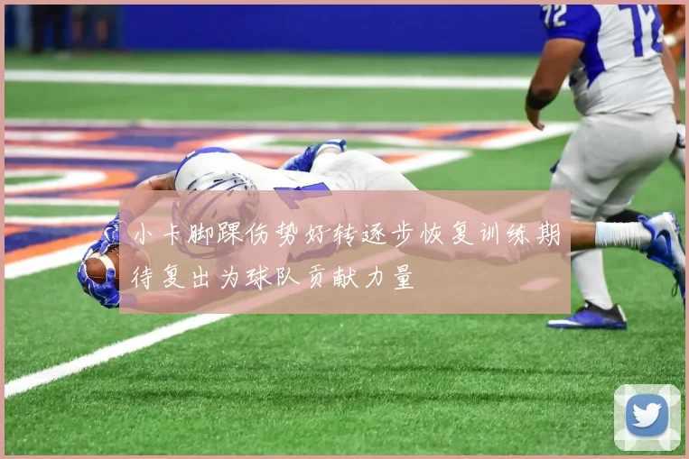 小卡脚踝伤势好转逐步恢复训练期待复出为球队贡献力量