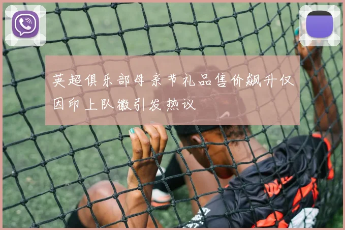 英超俱乐部母亲节礼品售价飙升仅因印上队徽引发热议