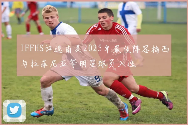 IFFHS评选南美2025年最佳阵容梅西与拉菲尼亚等明星球员入选