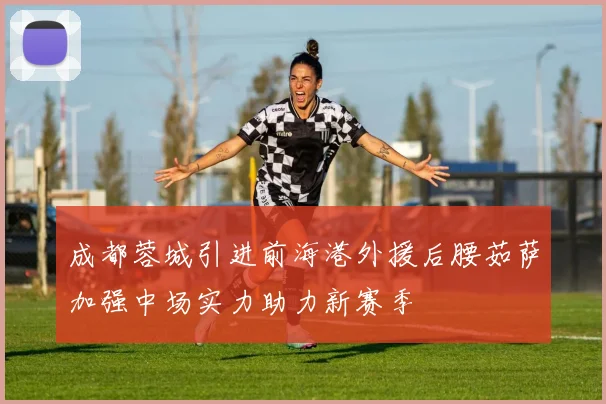 成都蓉城引进前海港外援后腰茹萨加强中场实力助力新赛季