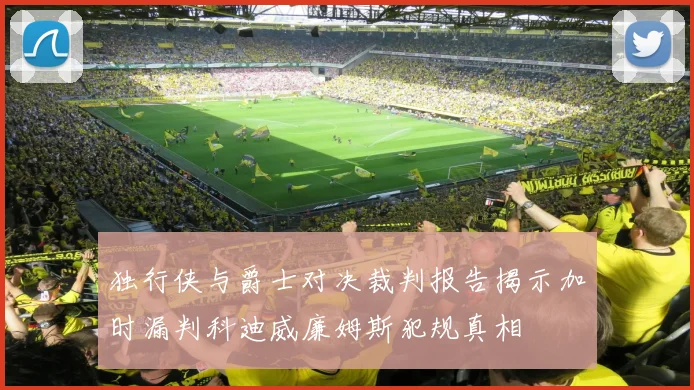 独行侠与爵士对决裁判报告揭示加时漏判科迪威廉姆斯犯规真相