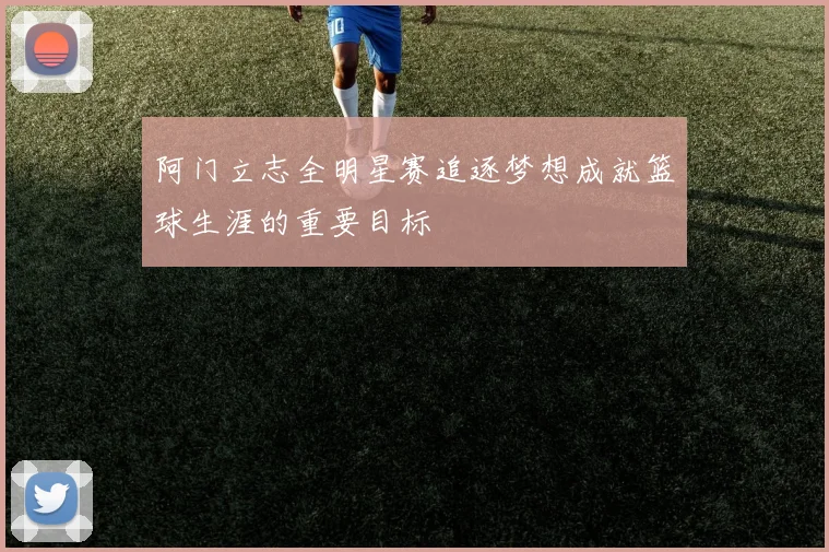 阿门立志全明星赛追逐梦想成就篮球生涯的重要目标