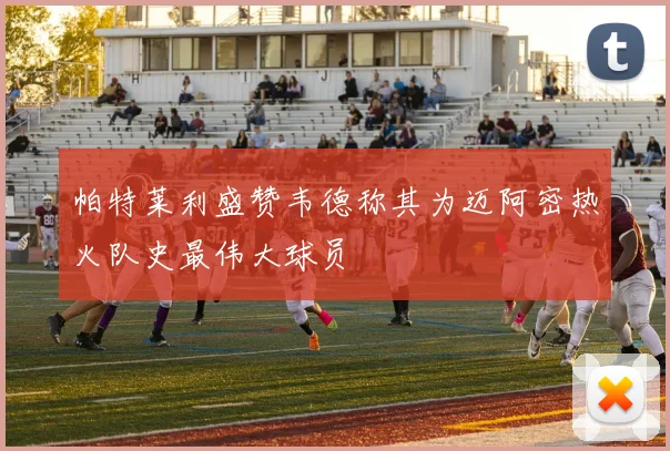 帕特莱利盛赞韦德称其为迈阿密热火队史最伟大球员