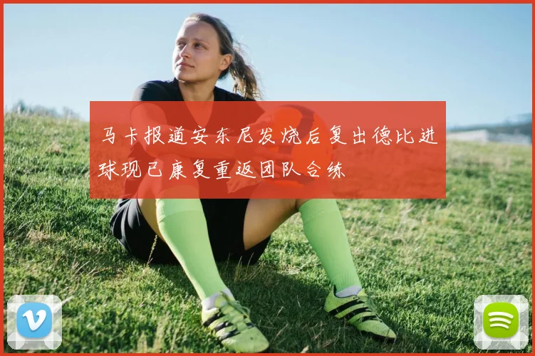 马卡报道安东尼发烧后复出德比进球现已康复重返团队合练