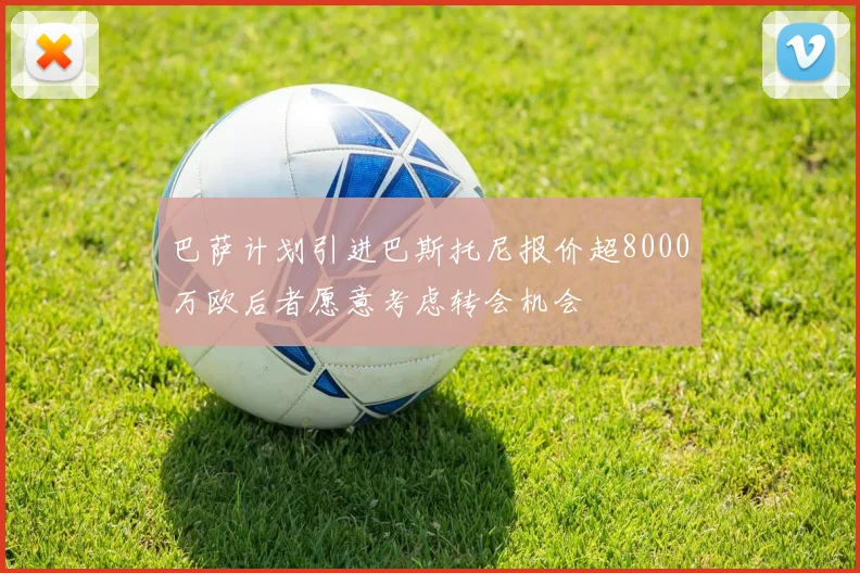 巴萨计划引进巴斯托尼报价超8000万欧后者愿意考虑转会机会