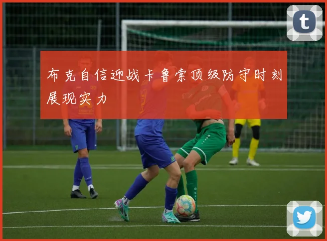 布克自信迎战卡鲁索顶级防守时刻展现实力