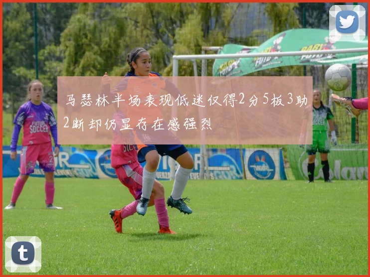 马瑟林半场表现低迷仅得2分5板3助2断却仍显存在感强烈