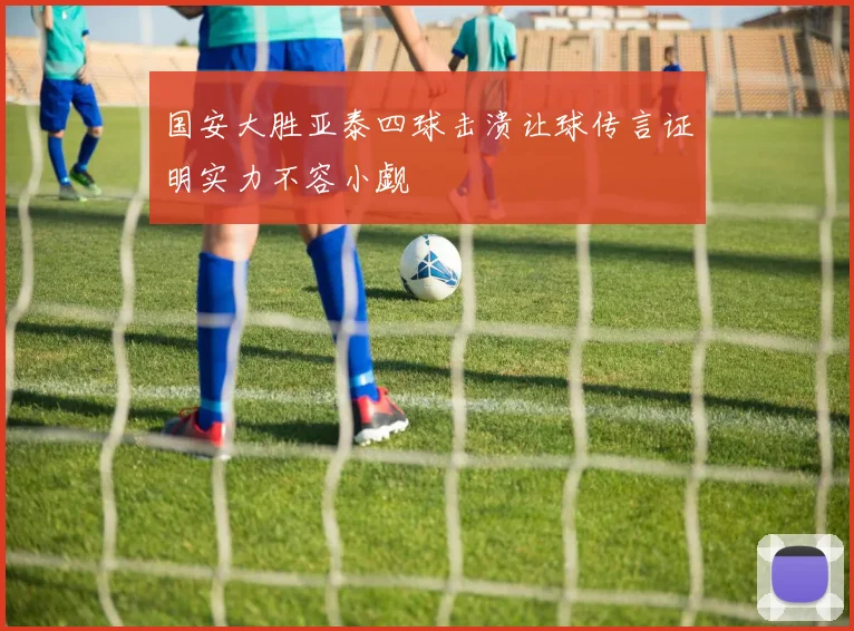 国安大胜亚泰四球击溃让球传言证明实力不容小觑