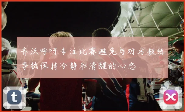 齐沃呼吁专注比赛避免与对方教练争执保持冷静和清醒的心态