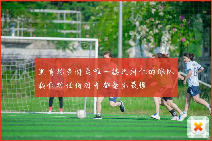 里肯称多特是唯一接近拜仁的球队我们对任何对手都毫无畏惧