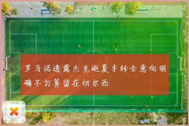 罗马诺透露杰克逊夏季转会意向明确不打算留在切尔西