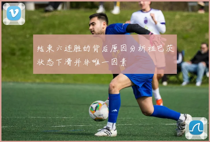 结束六连胜的背后原因分析祖巴茨状态下滑并非唯一因素