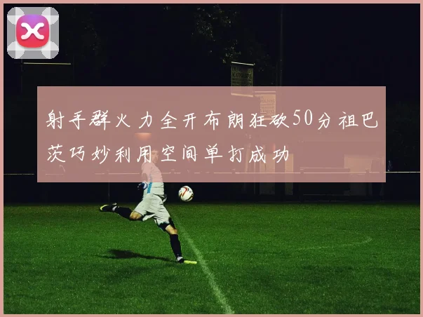 射手群火力全开布朗狂砍50分祖巴茨巧妙利用空间单打成功