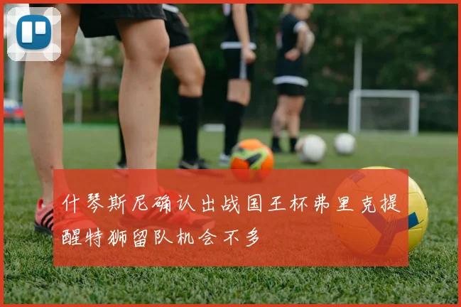 什琴斯尼确认出战国王杯弗里克提醒特狮留队机会不多