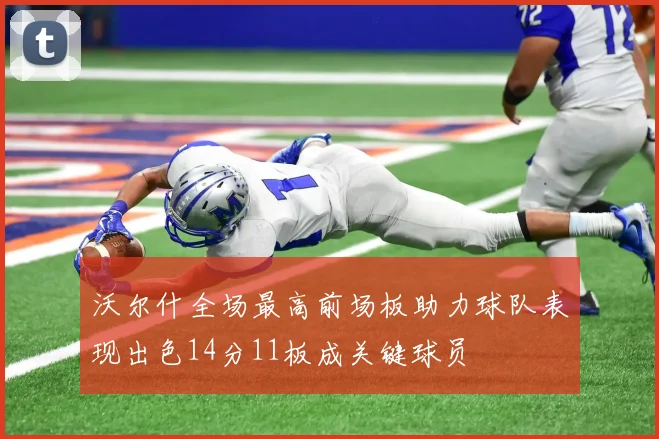 沃尔什全场最高前场板助力球队表现出色14分11板成关键球员