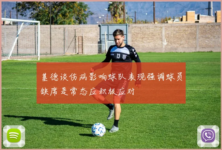基德谈伤病影响球队表现强调球员缺席是常态应积极应对