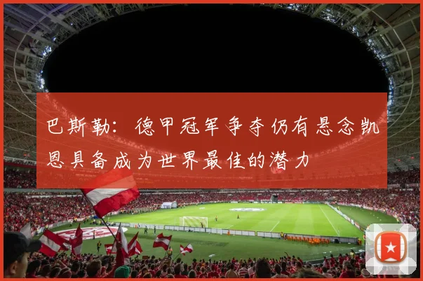 巴斯勒：德甲冠军争夺仍有悬念凯恩具备成为世界最佳的潜力