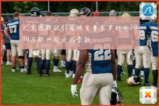 尤文图斯欲引若热克鲁塞罗标价5000万欧并有分成条款