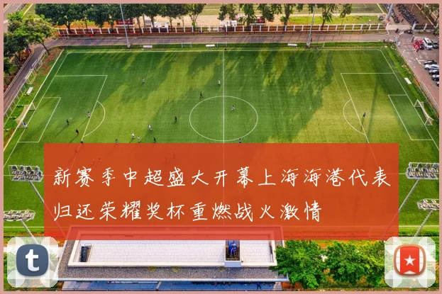 新赛季中超盛大开幕上海海港代表归还荣耀奖杯重燃战火激情