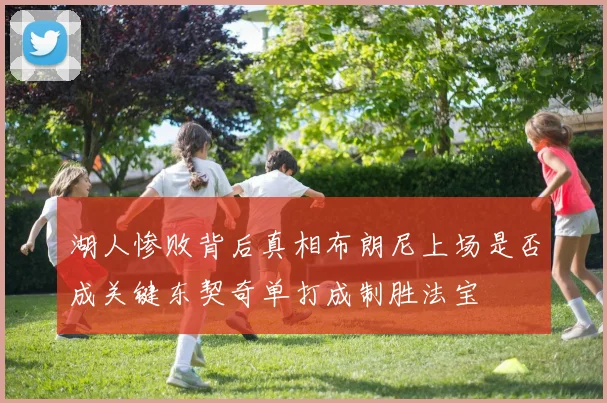 湖人惨败背后真相布朗尼上场是否成关键东契奇单打成制胜法宝