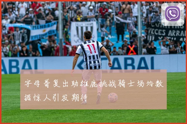字母哥复出助雄鹿挑战骑士场均数据惊人引发期待
