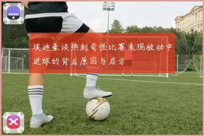 埃迪豪谈热刺奇怪比赛表现被动中进球的背后原因与启示