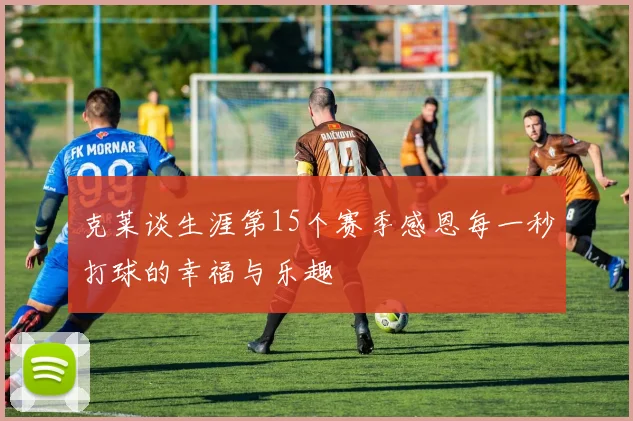 克莱谈生涯第15个赛季感恩每一秒打球的幸福与乐趣