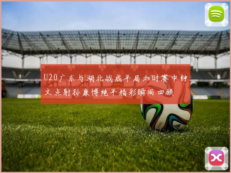 U20广东与湖北战成平局加时赛中钟文点射孙康博绝平精彩瞬间回顾