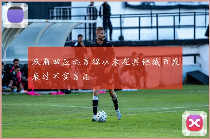 浓眉回应流言称从未在其他城市发表过不实言论